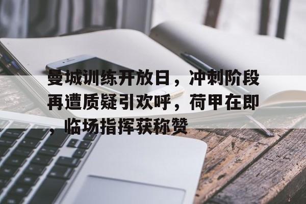 曼城训练开放日，冲刺阶段再遭质疑引欢呼，荷甲在即，临场指挥获称赞的简单介绍爱游戏线上